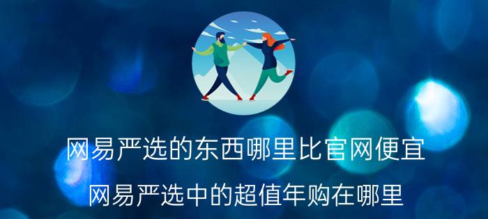 网易严选的东西哪里比官网便宜 网易严选中的超值年购在哪里？